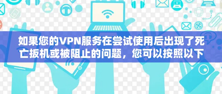 如果您的VPN服务在尝试使用后出现了死亡扳机或被阻止的问题，您可以按照以下步骤尝试恢复或更换服务