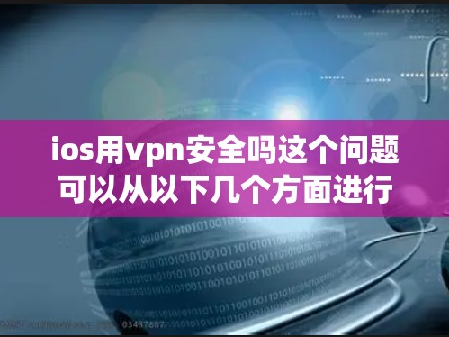 ios用vpn安全吗这个问题可以从以下几个方面进行分析