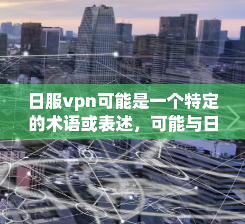 日服vpn可能是一个特定的术语或表述，可能与日本游戏产业（日服）或VPN（VPN）相关。以下是一些可能的解释和说明