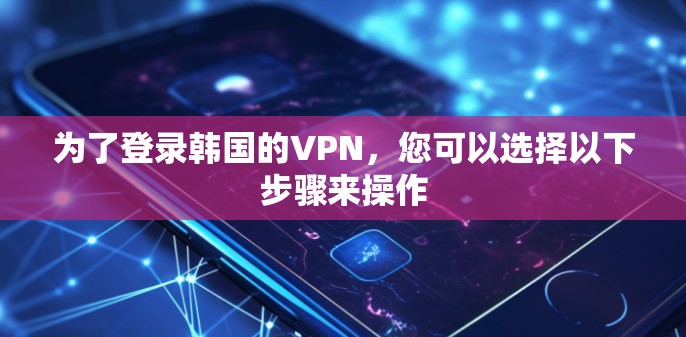 为了登录韩国的VPN，您可以选择以下步骤来操作