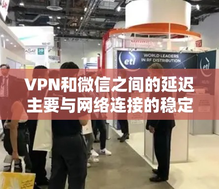 VPN和微信之间的延迟主要与网络连接的稳定性以及设备的硬件配置有关。以下是导致微信延迟的主要原因及解决方法
