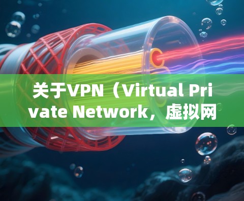 关于VPN（Virtual Private Network，虚拟网络）以下是一些详细的解释和应用