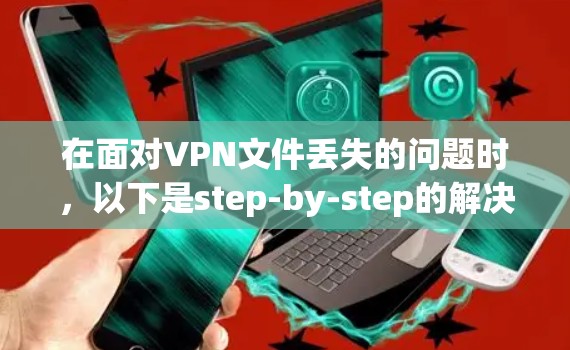 在面对VPN文件丢失的问题时，以下是step-by-step的解决方案