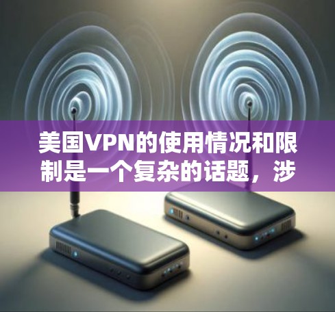 美国VPN的使用情况和限制是一个复杂的话题，涉及多个方面。以下是对美国VPN的详细介绍