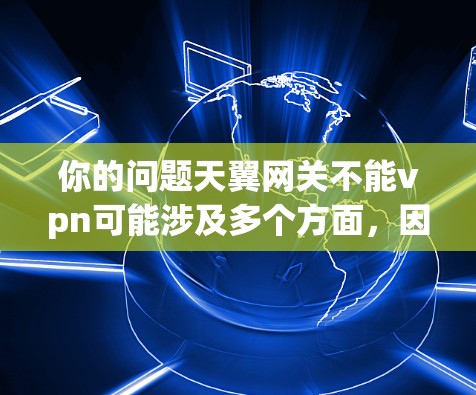 你的问题天翼网关不能vpn可能涉及多个方面，因此需要更多的信息来提供准确的解答。以下是可能的解释和建议