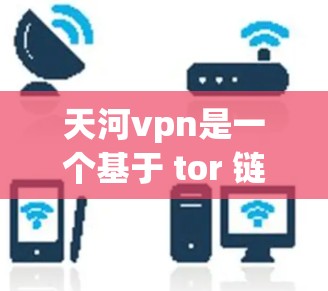 天河vpn是一个基于 tor 链式安全协议的VPN服务，支持在多端和单端上使用。以下是关于天河vpn单窗口静态的详细信息