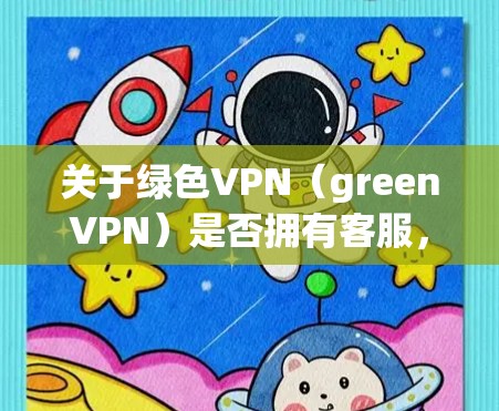 关于绿色VPN（greenVPN）是否拥有客服，这取决于平台的具体情况。以下是一些信息的总结