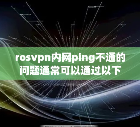 rosvpn内网ping不通的问题通常可以通过以下步骤进行排查和解决