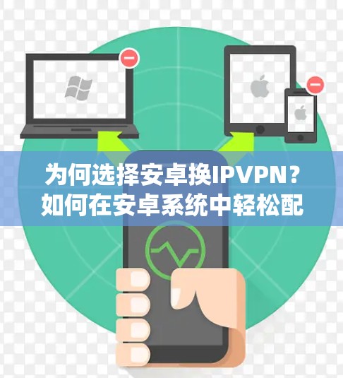 为何选择安卓换IPVPN？如何在安卓系统中轻松配置？