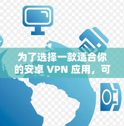 为了选择一款适合你的安卓 VPN 应用，可以按照以下步骤进行