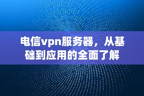 电信vpn服务器，从基础到应用的全面了解