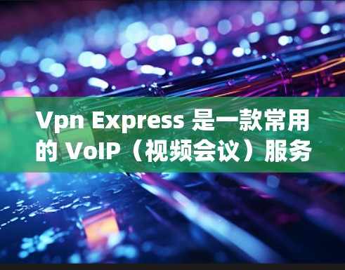Vpn Express 是一款常用的 VoIP（视频会议）服务，主要用于进行通话。以下是使用 Vpn Express 的基本步骤