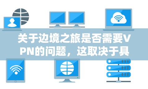 关于边境之旅是否需要VPN的问题，这取决于具体的使用场景和需求。VPN是一种在网络加密或数据传输时使用的软件，旨在保护个人隐私或网络安全。以下是关于VPN在边境之旅中的适用性的一些关键点