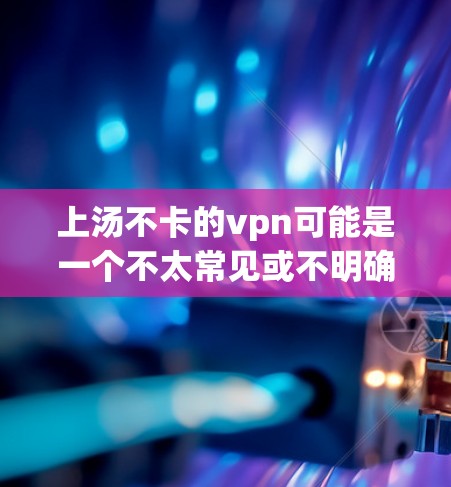 上汤不卡的vpn可能是一个不太常见或不明确的表述，可能是指一种特定的VPN软件或品牌。如果这是一个特定的VPN软件或型号，请提供更多上下文信息，以便更好地帮助您