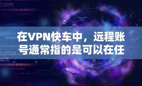在VPN快车中，远程账号通常指的是可以在任何设备上访问的账号，而不是你本地的本地账号。如果你需要使用远程账号，通常需要在VPN客户端的设置中进行设置。以下是一些步骤，帮助你创建和使用远程账号
