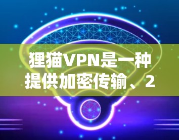 狸猫VPN是一种提供加密传输、2FA和家庭网络连接的VPN服务，它广泛应用于全球用户。虽然它本身安全可靠，但使用过程中需要注意以下几点