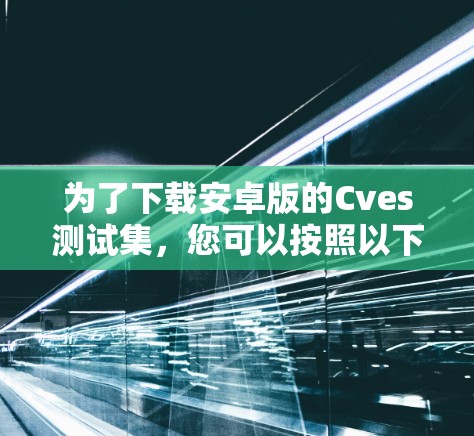为了下载安卓版的Cves测试集，您可以按照以下步骤操作