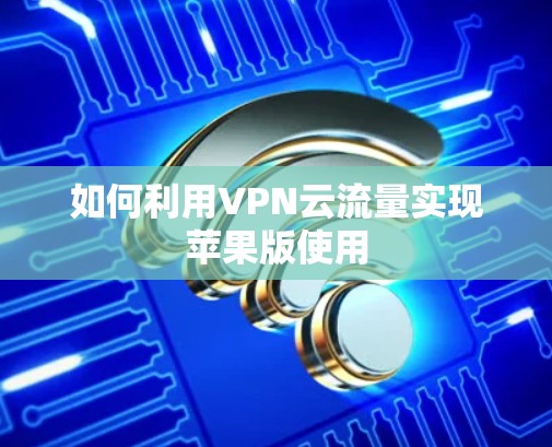 如何利用VPN云流量实现苹果版使用