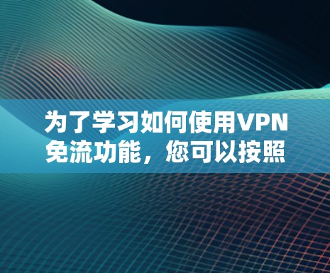 为了学习如何使用VPN免流功能，您可以按照以下步骤进行