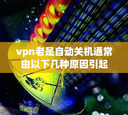 vpn老是自动关机通常由以下几种原因引起