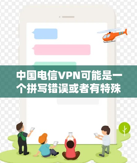 中国电信VPN可能是一个拼写错误或者有特殊含义。根据你的描述，似乎与中国电 con VPN或电 con VPN China不太一致，但以下是一些可能的解释和建议
