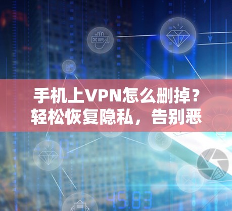 手机上VPN怎么删掉？轻松恢复隐私，告别恶意软件