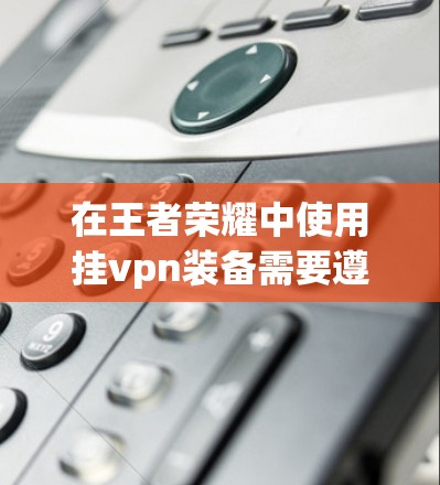 在王者荣耀中使用挂vpn装备需要遵循以下步骤