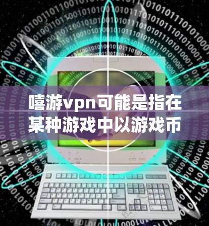嘻游vpn可能是指在某种游戏中以游戏币作为虚拟货币的活动。以下是对嘻游vpn的总结和分析