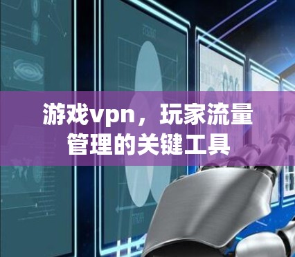 游戏vpn，玩家流量管理的关键工具