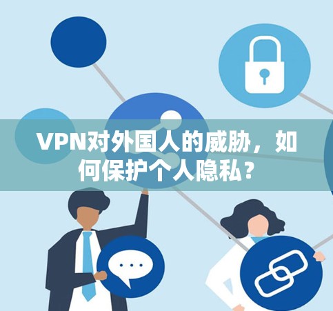 VPN对外国人的威胁，如何保护个人隐私？