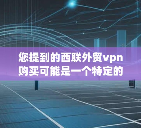 您提到的西联外贸vpn购买可能是一个特定的VPN服务，但需要确认其合法性以及是否适合您的使用需求。如果您需要购买一款特定的VPN服务，建议您直接访问相关网站或客服咨询，以获取准确和可靠的解决方案