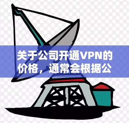 关于公司开通VPN的价格，通常会根据公司的规模、地理位置和服务选择有所不同。以下是一些常见的价格模式