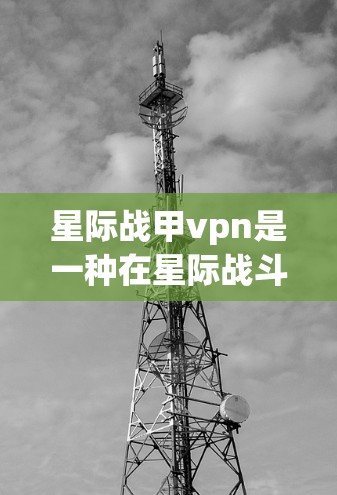 星际战甲vpn是一种在星际战斗中使用的特殊装备，通常与甲骨文（战甲）和VPN（vpn）相关。以下是其可能的用途和使用方式