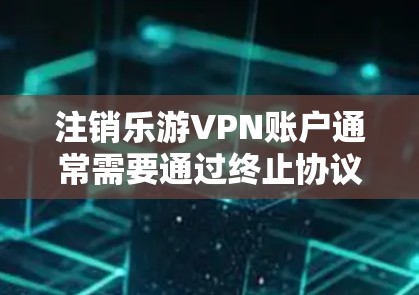 注销乐游VPN账户通常需要通过终止协议或其他合法途径来完成。以下是基本步骤