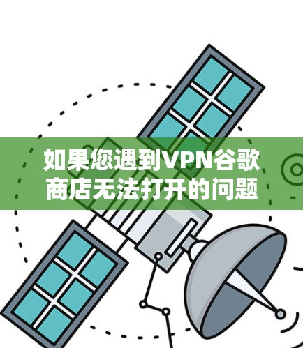 如果您遇到VPN谷歌商店无法打开的问题，可能是由于多种原因导致的。以下是一些常见的原因和解决方法，您可以根据实际情况调整