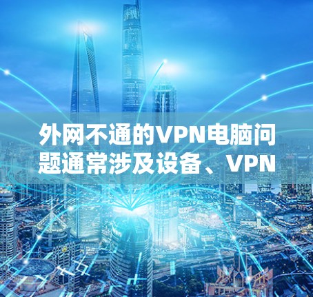 外网不通的VPN电脑问题通常涉及设备、VPN服务或网络环境的不稳定性。以下是解决此类问题的步骤