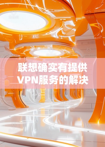 联想确实有提供VPN服务的解决方案，特别是在通信设备领域。以下是关于如何访问和使用联想VPN的信息