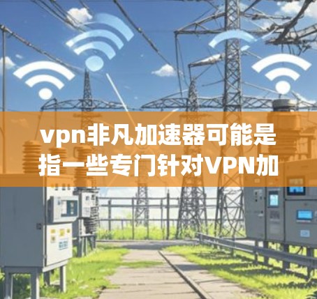 vpn非凡加速器可能是指一些专门针对VPN加速的软件或工具。以下是一些常见的VPN加速软件推荐，帮助您提升网络连接的稳定性和速度