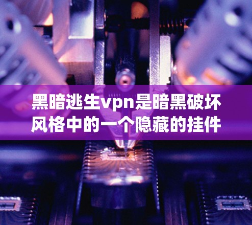 黑暗逃生vpn是暗黑破坏风格中的一个隐藏的挂件，位于黑暗逃生vpn洞或类似场景。以下是关于黑暗逃生vpn的详细分析和解决策略