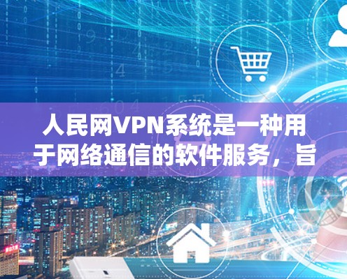 人民网VPN系统是一种用于网络通信的软件服务，旨在提供安全、可靠的VPN连接。以下是一些关于该系统的常见问题及其解决方案