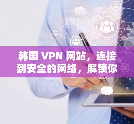 韩国 VPN 网站，连接到安全的网络，解锁你的娱乐世界