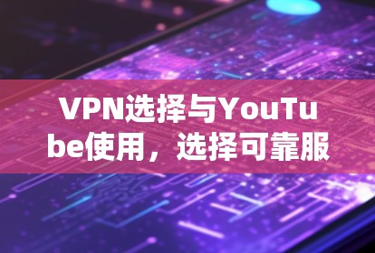 VPN选择与YouTube使用，选择可靠服务，避免连接不稳定