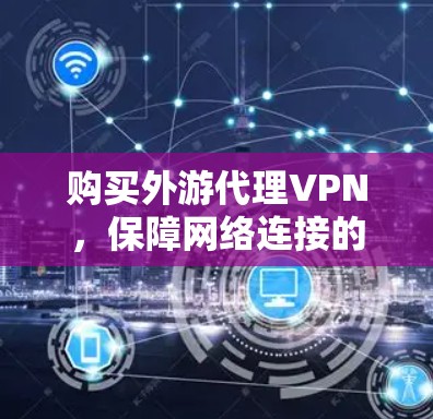 购买外游代理VPN，保障网络连接的关键步骤