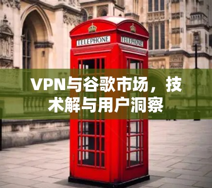 VPN与谷歌市场，技术解与用户洞察