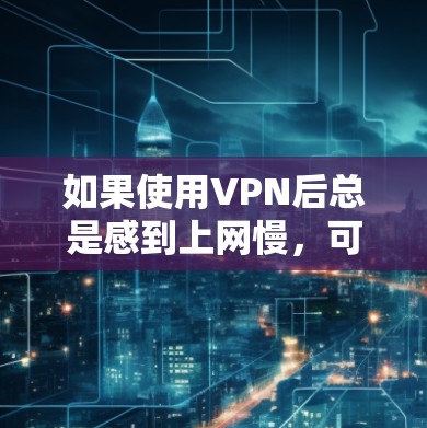 如果使用VPN后总是感到上网慢，可能是由于以下几种原因导致的