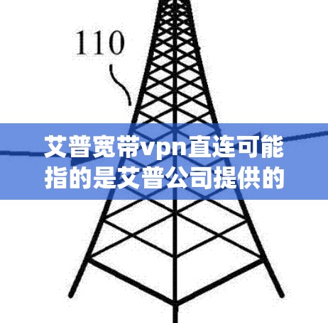 艾普宽带vpn直连可能指的是艾普公司提供的网络VPN服务，特别是其与互联网连接的直接方式或功能。艾普在互联网领域有丰富的产品和解决方案，包括网络VPN，旨在为用户提供安全、可靠的网络连接体验