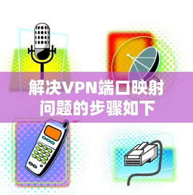 解决VPN端口映射问题的步骤如下