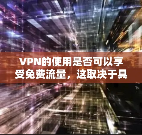 VPN的使用是否可以享受免费流量，这取决于具体的法律和政策环境。以下是一些关键点的总结