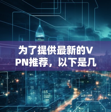 为了提供最新的VPN推荐，以下是几个主要的VPN服务，涵盖多种类型和功能