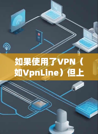 如果使用了VPN（如VpnLine）但上不去，可能是由于以下原因导致的